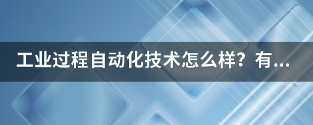 工業(yè)過程自動(dòng)化技術(shù)怎么樣？有沒有就業(yè)前景？